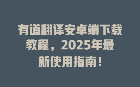 有道翻译安卓端下载教程,2025年最新使用指南! 有道翻译安卓端下载教程,2025年最新使用指南! 二