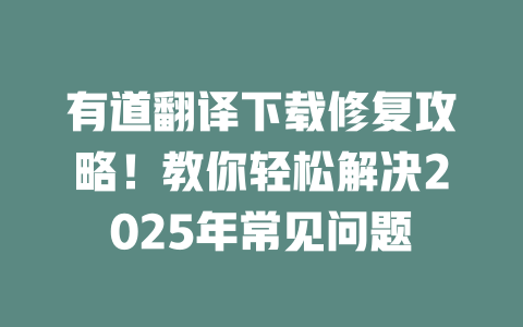 有道翻译下载修复攻略!教你轻松解决2025年常见问题 有道翻译下载修复攻略!教你轻松解决2025年常见问题 二