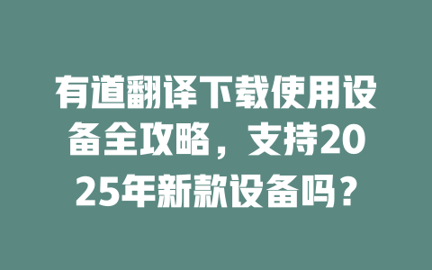 有道翻译下载使用设备全攻略,支持2025年新款设备吗? 有道翻译下载使用设备全攻略,支持2025年新款设备吗? 二