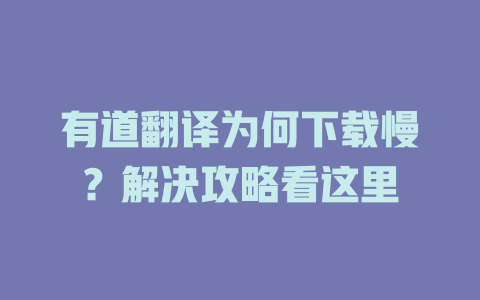 有道翻译为何下载慢?解决攻略看这里 有道翻译为何下载慢?解决攻略看这里 二