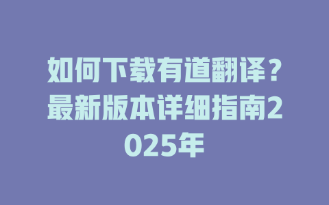 如何下载有道翻译？最新版本详细指南2025年 二