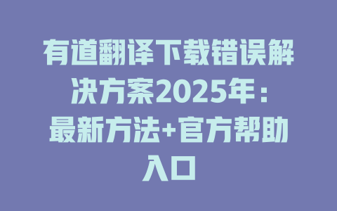 有道翻译下载错误解决方案2025年:最新方法+官方帮助入口 有道翻译下载错误解决方案2025年:最新方法+官方帮助入口 二