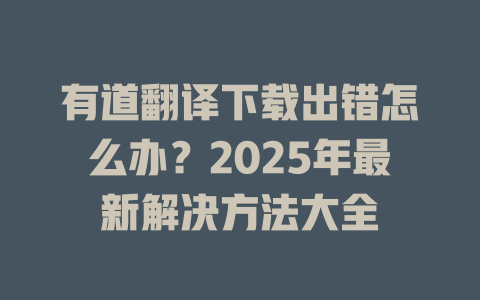 有道翻译下载出错怎么办？2025年最新解决方法大全 二