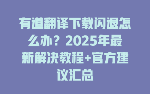 有道翻译下载闪退怎么办?2025年最新解决教程+官方建议汇总 有道翻译下载闪退怎么办?2025年最新解决教程+官方建议汇总 二