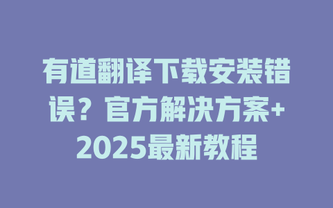 有道翻译下载安装错误?官方解决方案+2025最新教程 有道翻译下载安装错误?官方解决方案+2025最新教程 二