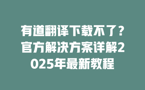 有道翻译下载不了？官方解决方案详解2025年最新教程 二