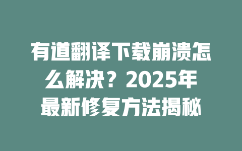 有道翻译下载崩溃怎么解决？2025年最新修复方法揭秘 二