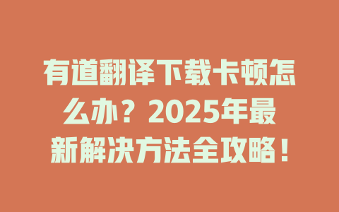 有道翻译下载卡顿怎么办?2025年最新解决方法全攻略! 有道翻译下载卡顿怎么办?2025年最新解决方法全攻略! 二
