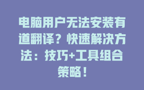 电脑用户无法安装有道翻译?快速解决方法:技巧+工具组合策略! 电脑用户无法安装有道翻译?快速解决方法:技巧+工具组合策略! 二