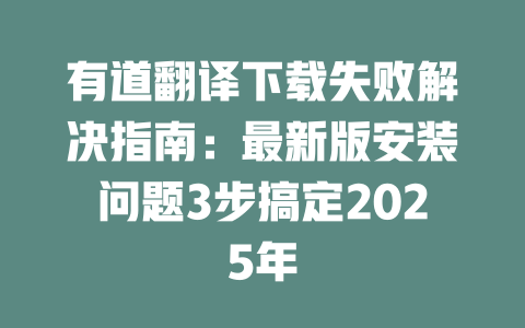 有道翻译下载失败解决指南：最新版安装问题3步搞定2025年 二