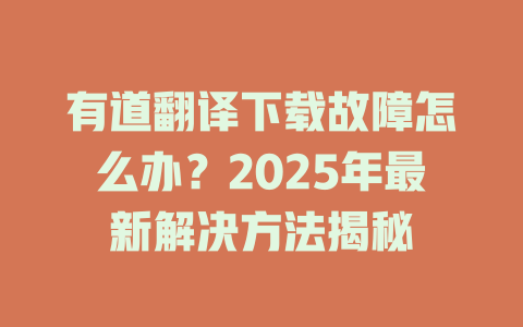 有道翻译下载故障怎么办?2025年最新解决方法揭秘 有道翻译下载故障怎么办?2025年最新解决方法揭秘 二