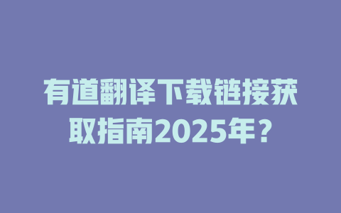 有道翻译下载链接获取指南2025年？ 二