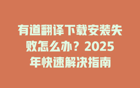 有道翻译下载安装失败怎么办?2025年快速解决指南 有道翻译下载安装失败怎么办?2025年快速解决指南 二