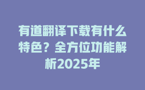 有道翻译下载有什么特色？全方位功能解析2025年 二