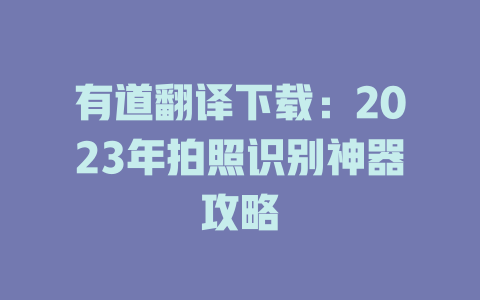 有道翻译下载:2023年拍照识别神器攻略 有道翻译下载:2023年拍照识别神器攻略 二