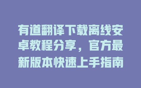 有道翻译下载离线安卓教程分享,官方最新版本快速上手指南 有道翻译下载离线安卓教程分享,官方最新版本快速上手指南 二