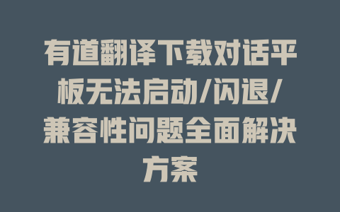 有道翻译下载对话平板无法启动/闪退/兼容性问题全面解决方案 二