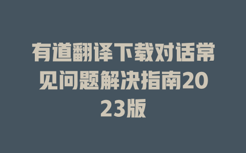 有道翻译下载对话常见问题解决指南2023版 二