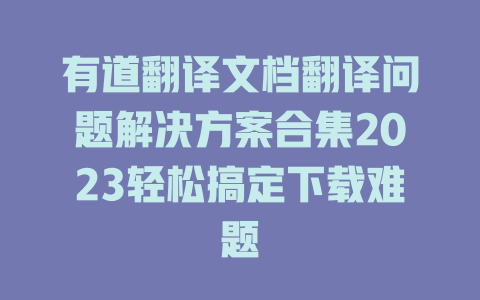 有道翻译文档翻译问题解决方案合集2023轻松搞定下载难题 二