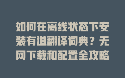 如何在离线状态下安装有道翻译词典？无网下载和配置全攻略 二