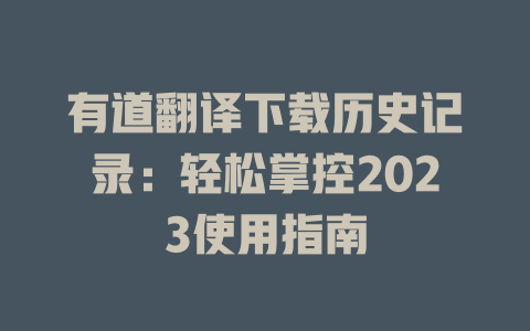 有道翻译下载历史记录：轻松掌控2023使用指南 二