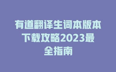 有道翻译生词本版本下载攻略2023最全指南 有道翻译生词本版本下载攻略2023最全指南 二