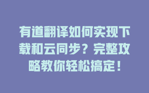 有道翻译如何实现下载和云同步?完整攻略教你轻松搞定! 有道翻译如何实现下载和云同步?完整攻略教你轻松搞定! 二