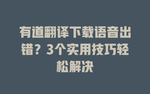 有道翻译下载语音出错？3个实用技巧轻松解决 二