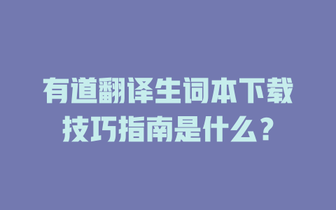 有道翻译生词本下载技巧指南是什么? 有道翻译生词本下载技巧指南是什么? 二