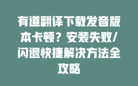 有道翻译下载发音版本卡顿?安装失败/闪退快捷解决方法全攻略 有道翻译下载发音版本卡顿?安装失败/闪退快捷解决方法全攻略 二