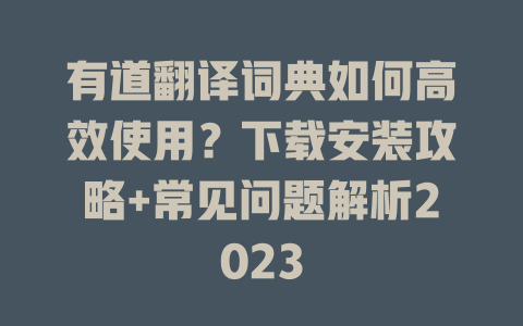 有道翻译词典如何高效使用？下载安装攻略+常见问题解析2023 二