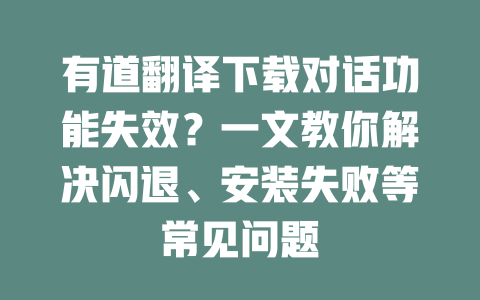 有道翻译下载对话功能失效？一文教你解决闪退、安装失败等常见问题 二