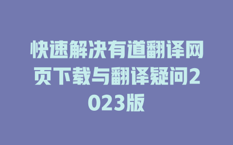 快速解决有道翻译网页下载与翻译疑问2023版 二