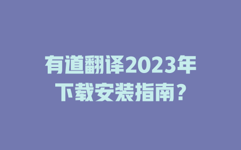 有道翻译2023年下载安装指南？ 二