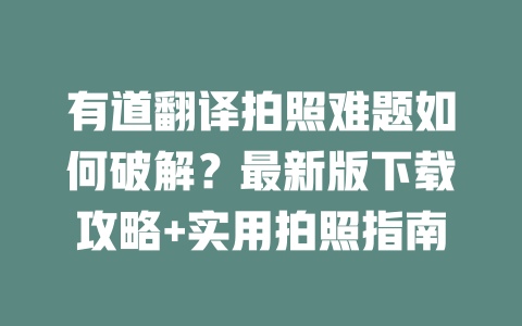 有道翻译拍照难题如何破解？最新版下载攻略+实用拍照指南 二