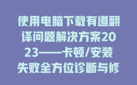 使用电脑下载有道翻译问题解决方案2023——卡顿/安装失败全方位诊断与修复指南 使用电脑下载有道翻译问题解决方案2023——卡顿/安装失败全方位诊断与修复指南 二