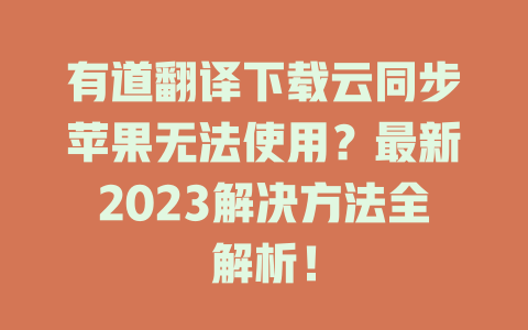 有道翻译下载云同步苹果无法使用？最新2023解决方法全解析！ 二
