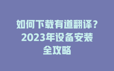 如何下载有道翻译?2023年设备安装全攻略 如何下载有道翻译?2023年设备安装全攻略 二