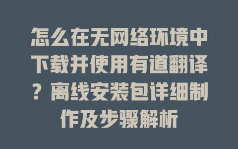 怎么在无网络环境中下载并使用有道翻译？离线安装包详细制作及步骤解析 二