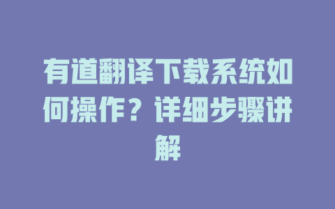 有道翻译下载系统如何操作?详细步骤讲解 有道翻译下载系统如何操作?详细步骤讲解 二
