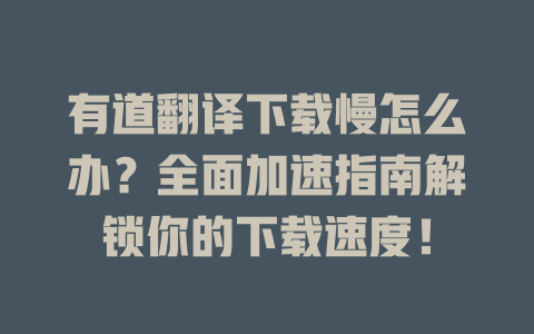 有道翻译下载慢怎么办?全面加速指南解锁你的下载速度! 有道翻译下载慢怎么办?全面加速指南解锁你的下载速度! 二