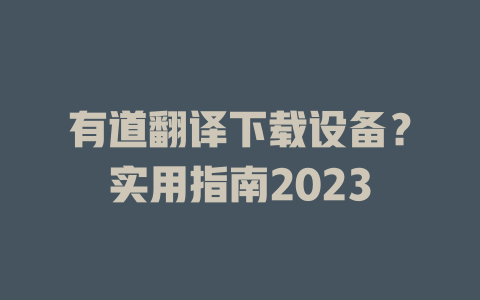 有道翻译下载设备?实用指南2023 有道翻译下载设备?实用指南2023 二