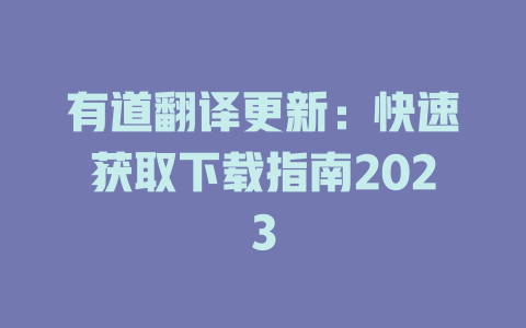 有道翻译更新：快速获取下载指南2023 二