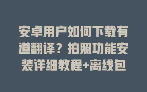 安卓用户如何下载有道翻译?拍照功能安装详细教程+离线包 安卓用户如何下载有道翻译?拍照功能安装详细教程+离线包 二
