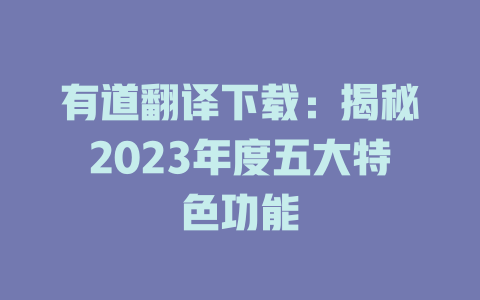 有道翻译下载:揭秘2023年度五大特色功能 有道翻译下载:揭秘2023年度五大特色功能 二
