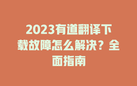 2023有道翻译下载故障怎么解决？全面指南 二