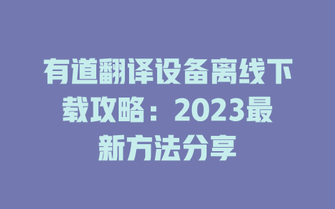 有道翻译设备离线下载攻略:2023最新方法分享 有道翻译设备离线下载攻略:2023最新方法分享 二