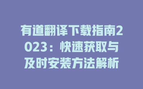 有道翻译下载指南2023：快速获取与及时安装方法解析 二