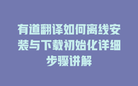有道翻译如何离线安装与下载初始化详细步骤讲解 二